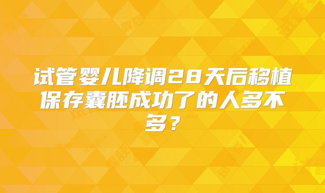 试管婴儿降调28天后移植保存囊胚成功了的人多不多？
