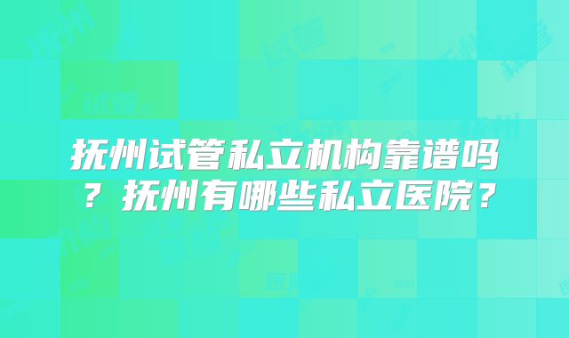 抚州试管私立机构靠谱吗？抚州有哪些私立医院？