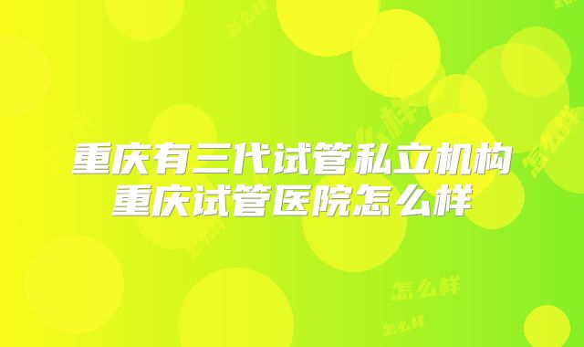 重庆有三代试管私立机构重庆试管医院怎么样