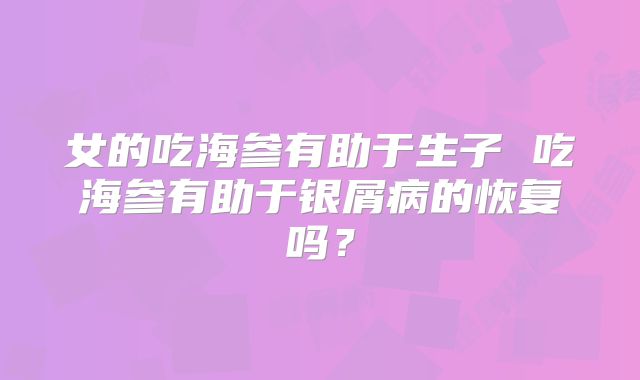 女的吃海参有助于生子 吃海参有助于银屑病的恢复吗？