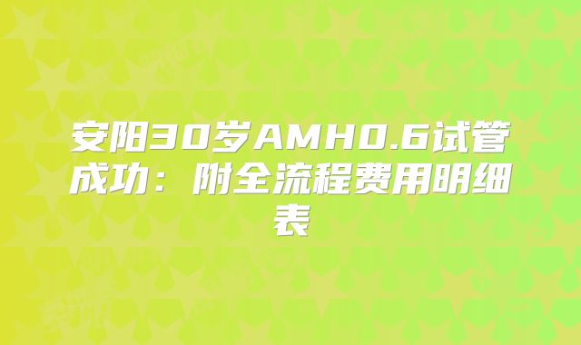 安阳30岁AMH0.6试管成功：附全流程费用明细表