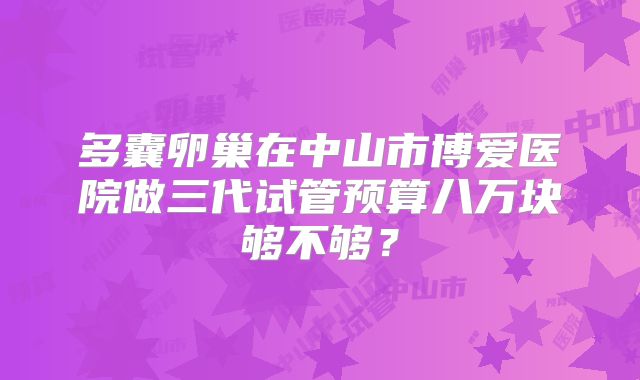 多囊卵巢在中山市博爱医院做三代试管预算八万块够不够？
