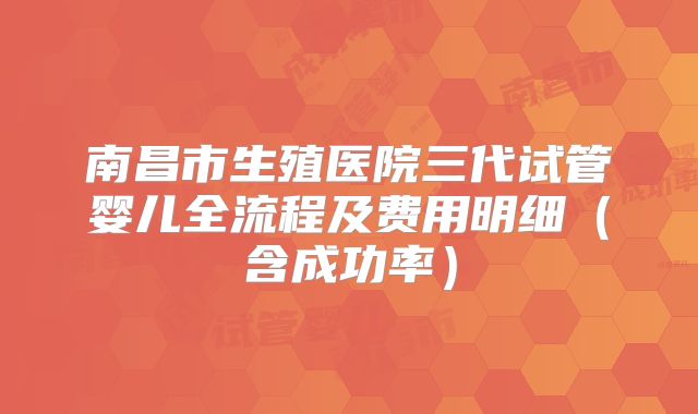 南昌市生殖医院三代试管婴儿全流程及费用明细（含成功率）
