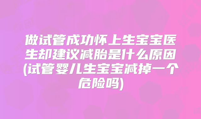 做试管成功怀上生宝宝医生却建议减胎是什么原因(试管婴儿生宝宝减掉一个危险吗)