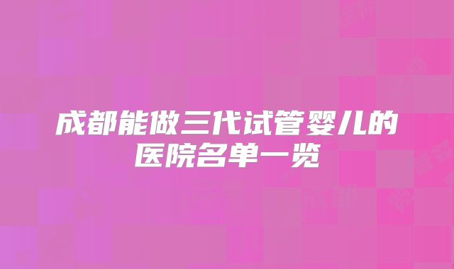成都能做三代试管婴儿的医院名单一览