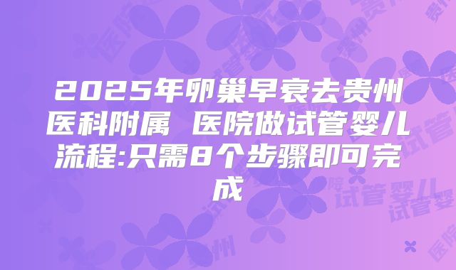 2025年卵巢早衰去贵州医科附属 医院做试管婴儿流程:只需8个步骤即可完成