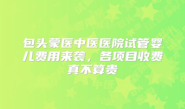 包头蒙医中医医院试管婴儿费用来袭，各项目收费真不算贵