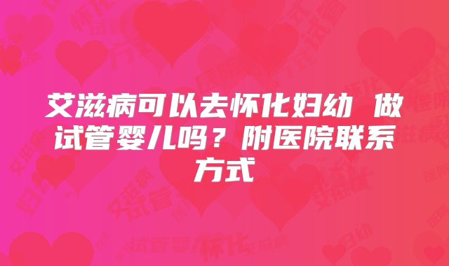 艾滋病可以去怀化妇幼 做试管婴儿吗？附医院联系方式