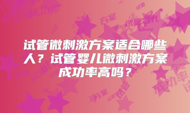 试管微刺激方案适合哪些人？试管婴儿微刺激方案成功率高吗？