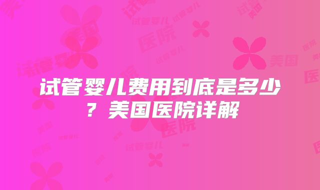 试管婴儿费用到底是多少?美国医院详解