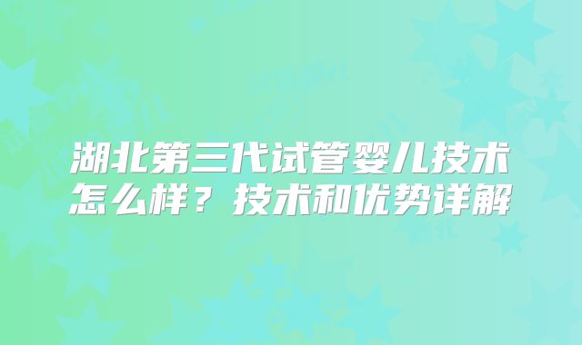 湖北第三代试管婴儿技术怎么样？技术和优势详解