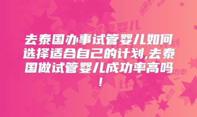 去泰国办事试管婴儿如何选择适合自己的计划,去泰国做试管婴儿成功率高吗！