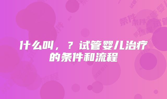 什么叫，？试管婴儿治疗的条件和流程