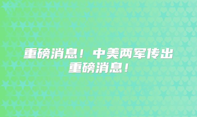 重磅消息！中美两军传出重磅消息！