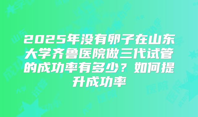 2025年没有卵子在山东大学齐鲁医院做三代试管的成功率有多少？如何提升成功率