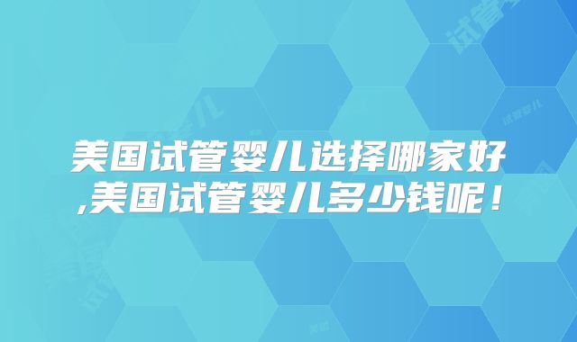美国试管婴儿选择哪家好,美国试管婴儿多少钱呢！