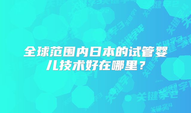 全球范围内日本的试管婴儿技术好在哪里？