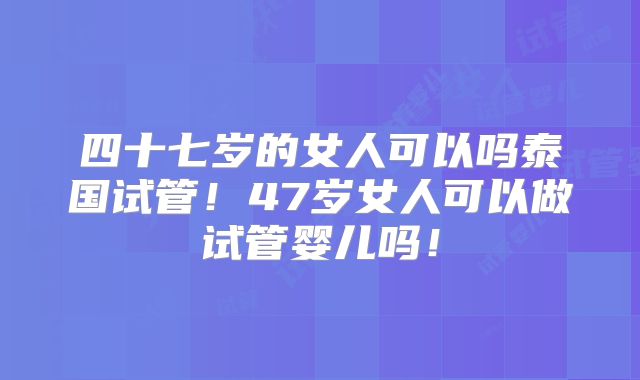 四十七岁的女人可以吗泰国试管！47岁女人可以做试管婴儿吗！