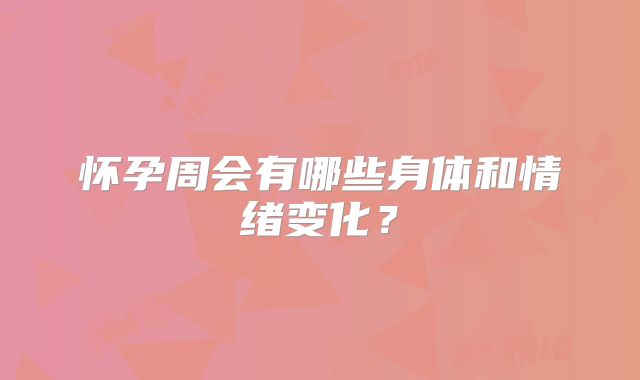 怀孕周会有哪些身体和情绪变化？
