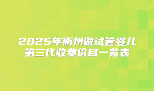 2025年衢州做试管婴儿第三代收费价目一览表