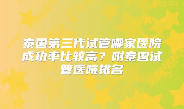 泰国第三代试管哪家医院成功率比较高？附泰国试管医院排名