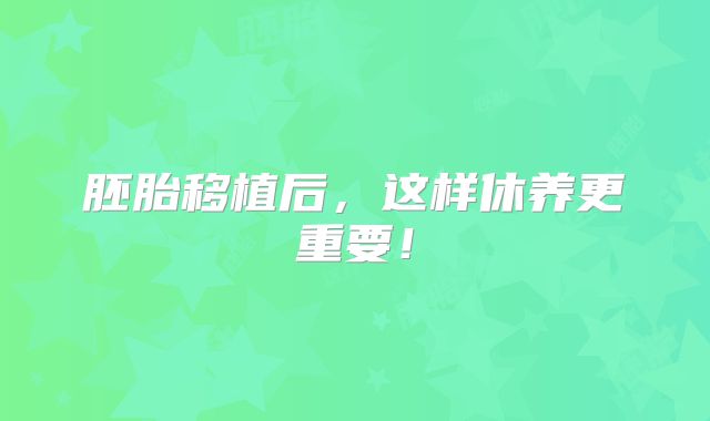 胚胎移植后，这样休养更重要！