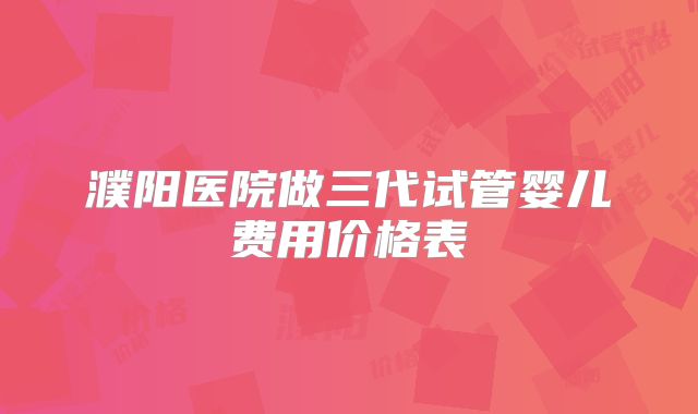 濮阳医院做三代试管婴儿费用价格表