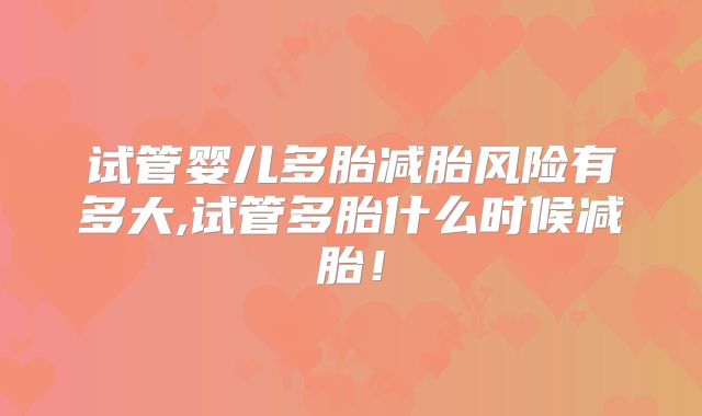 试管婴儿多胎减胎风险有多大,试管多胎什么时候减胎！