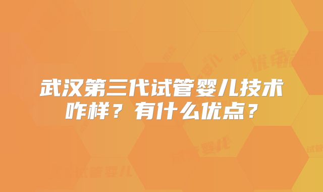 武汉第三代试管婴儿技术咋样?有什么优点?