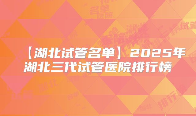 【湖北试管名单】2025年湖北三代试管医院排行榜