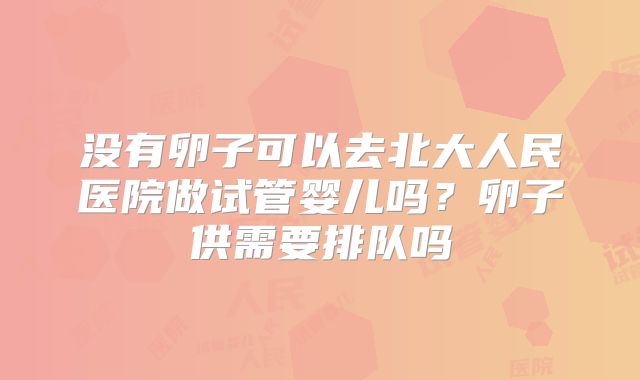 没有卵子可以去北大人民医院做试管婴儿吗？卵子供需要排队吗