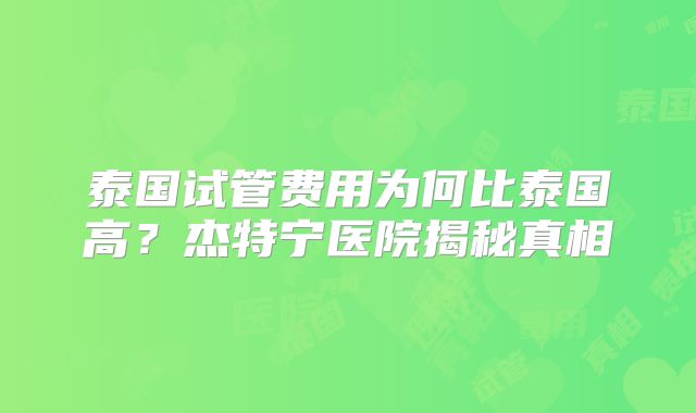 泰国试管费用为何比泰国高？杰特宁医院揭秘真相