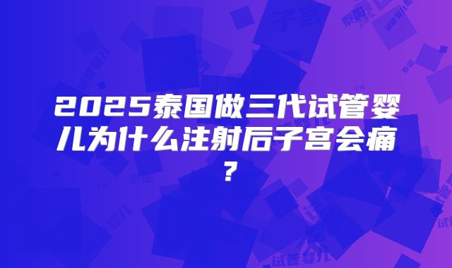 2025泰国做三代试管婴儿为什么注射后子宫会痛？