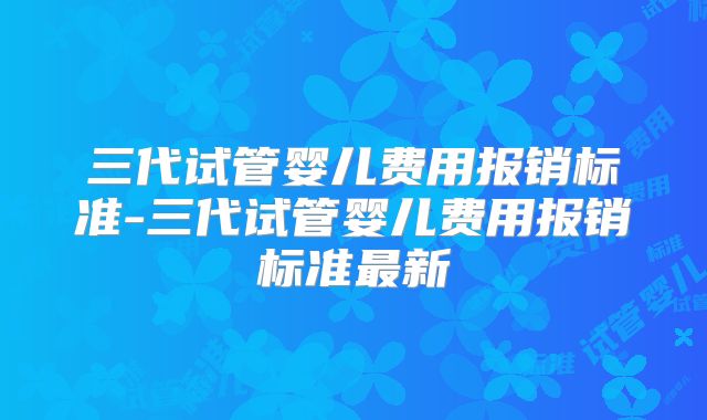 三代试管婴儿费用报销标准-三代试管婴儿费用报销标准最新