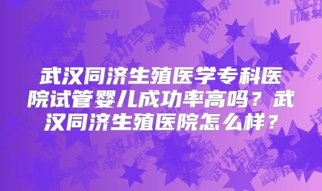 武汉同济生殖医学专科医院试管婴儿成功率高吗?武汉同济生殖医院怎么样?