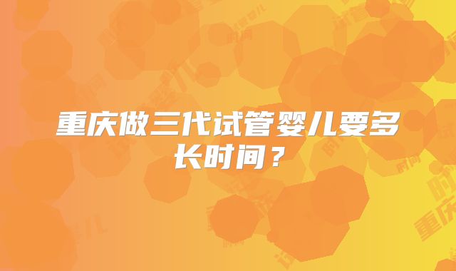重庆做三代试管婴儿要多长时间？