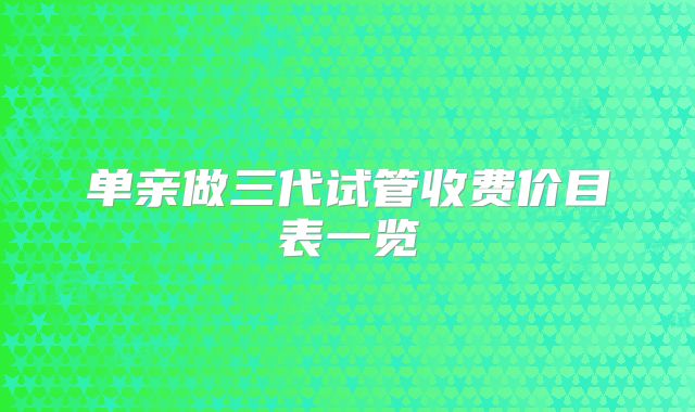 单亲做三代试管收费价目表一览