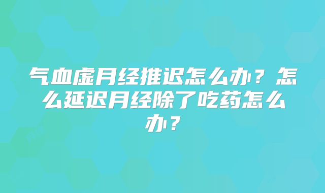 气血虚月经推迟怎么办?怎么延迟月经除了吃药怎么办?