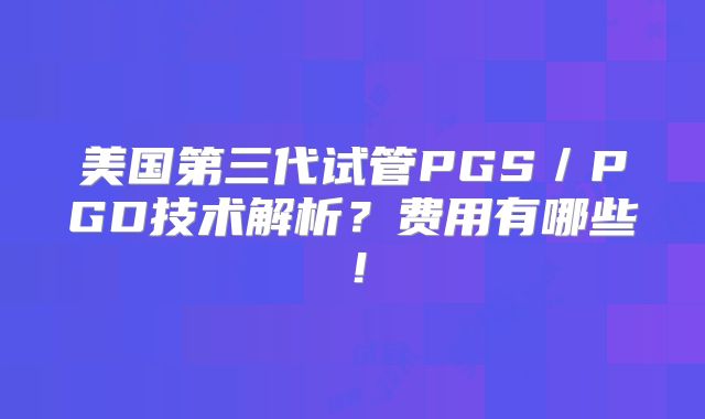 美国第三代试管PGS／PGD技术解析？费用有哪些！