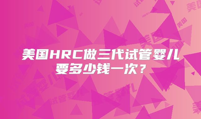 美国HRC做三代试管婴儿要多少钱一次？