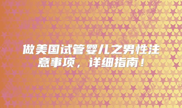做美国试管婴儿之男性注意事项，详细指南！