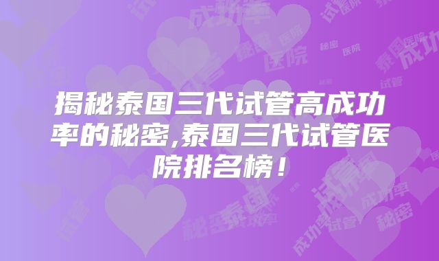 揭秘泰国三代试管高成功率的秘密,泰国三代试管医院排名榜！