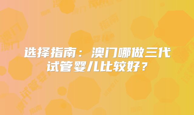 选择指南：澳门哪做三代试管婴儿比较好？