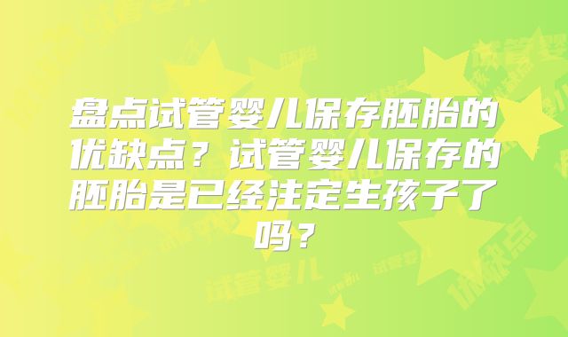 盘点试管婴儿保存胚胎的优缺点？试管婴儿保存的胚胎是已经注定生孩子了吗？