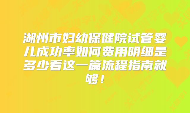 湖州市妇幼保健院试管婴儿成功率如何费用明细是多少看这一篇流程指南就够！