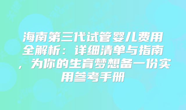 海南第三代试管婴儿费用全解析：详细清单与指南，为你的生育梦想备一份实用参考手册
