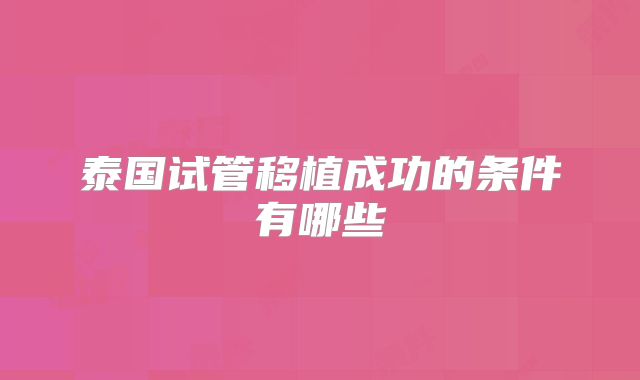 泰国试管移植成功的条件有哪些