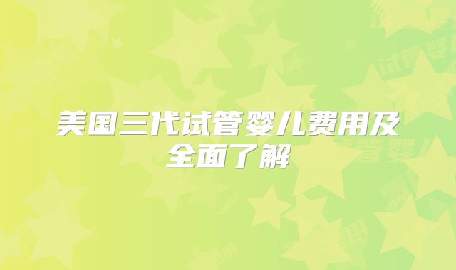 美国三代试管婴儿费用及全面了解