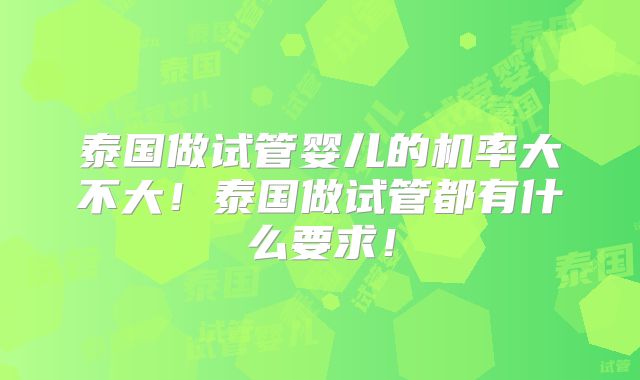 泰国做试管婴儿的机率大不大！泰国做试管都有什么要求！