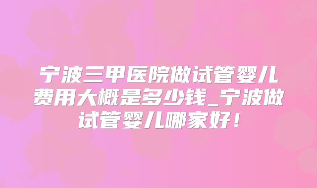 宁波三甲医院做试管婴儿费用大概是多少钱_宁波做试管婴儿哪家好!